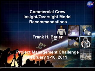 Commercial Crew
                  Insight/Oversight Model
                     Recommendations


                      Frank H. Bauer


               Project Management Challenge
                    February 9-10, 2011

www.nasa.gov
 