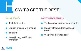 H

OW TO GET THE BEST

WHAT TO DO

MOST IMPORTANTLY

Test, test, test….

That grumble can become a truth

Launch product will change

Identify stakeholders: working
group

Be agile
Weekly conference calls

Invest in a great Project
Manager

 