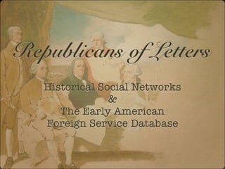 Republicans of Letters
   Historical Social Networks
                &
      The Early American
   Foreign Service Database
 
