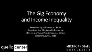 The Gig Economy
and Income Inequality
Presented by: Johannes M. Bauer
Department of Media and Information
IBEI–cetic.br/nic.br/cbi.br Summer School
Barcelona, July 3, 2018
 