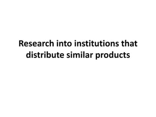 Research into institutions that
 distribute similar products
 