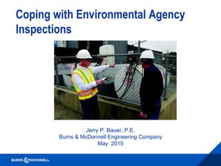 Coping with Environmental Agency
Inspections
Before, During, and After
Jerry P. Bauer, P.E.
Burns & McDonnell Engineering Company
May 2015
 