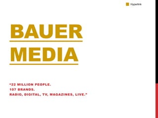 BAUER
MEDIA
“22 MILLION PEOPLE.
107 BRANDS.
RADIO, DIGITAL, TV, MAGAZINES, LIVE.”
Hyperlink
 