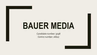 BAUER MEDIA
Candidate number: 5098
Centre number: 16607
 
