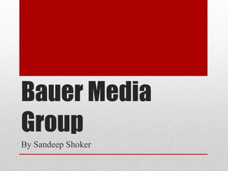 Bauer Media
Group
By Sandeep Shoker

 