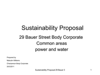 Sustainability Proposal 29 Bauer Street Body Corporate  Common areas power and water Prepared by Malcolm Williams Chairperson Body Corporate 20/3/2011 