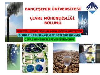 BAHÇEŞEHİR ÜNİVERSİTESİ

        ÇEVRE MÜHENDİSLİĞİ
              BÖLÜMÜ
KÜRESEL ÇEVRE SORUNLARINA ÇÖZÜM ÜRETECEK
 SÜRDÜRÜLEBİLİR YAŞAM FELSEFESİNE İNANMIŞ
    ÇEVRE MÜHENDİSLERİ YETİŞTİRİYORUZ
 