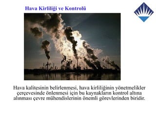 Hava Kirliliği ve Kontrolü




Hava kalitesinin belirlenmesi, hava kirliliğinin yönetmelikler
  çerçevesinde önlenmesi için bu kaynakların kontrol altına
alınması çevre mühendislerinin önemli görevlerinden biridir.
 