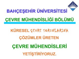 BAHÇEŞEHİR ÜNİVERSİTESİ
ÇEVRE MÜHENDİSLİĞİ BÖLÜMÜ

 KÜRESEL ÇEVRE SORUNLARINA
     ÇÖZÜMLER ÜRETEN

  ÇEVRE MÜHENDİSLERİ
      YETİŞTİRİYORUZ.
 