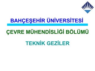 BAHÇEŞEHİR ÜNİVERSİTESİ

ÇEVRE MÜHENDİSLİĞİ BÖLÜMÜ

     TEKNİK GEZİLER
 