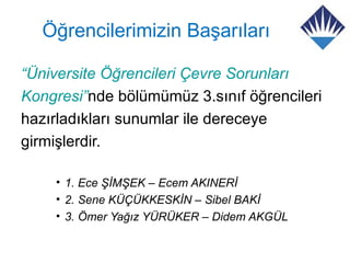 Öğrencilerimizin Başarıları

“Üniversite Öğrencileri Çevre Sorunları
Kongresi”nde bölümümüz 3.sınıf öğrencileri
hazırladıkları sunumlar ile dereceye
girmişlerdir.

    • 1. Ece ŞİMŞEK – Ecem AKINERİ
    • 2. Sene KÜÇÜKKESKİN – Sibel BAKİ
    • 3. Ömer Yağız YÜRÜKER – Didem AKGÜL
 