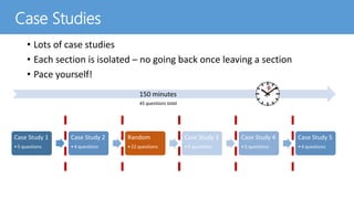 Case Studies
Case Study 1
•5 questions
Case Study 2
•4 questions
Random
•22 questions
Case Study 3
•5 questions
Case Study 4
•5 questions
Case Study 5
•4 questions
150 minutes
• Lots of case studies
• Each section is isolated – no going back once leaving a section
• Pace yourself!
45 questions total
 