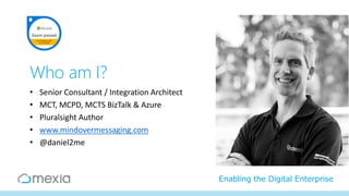 Enabling the Digital Enterprise
Who am I?
• Senior Consultant / Integration Architect
• MCT, MCPD, MCTS BizTalk & Azure
• Pluralsight Author
• www.mindovermessaging.com
• @daniel2me
 