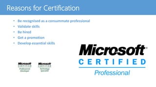 Reasons for Certification
• Be recognised as a consummate professional
• Validate skills
• Be hired
• Get a promotion
• Develop essential skills
 