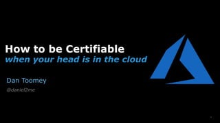 1
How to be Certifiable
when your head is in the cloud
Dan Toomey
@daniel2me
 