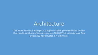 Architecture
The Azure Resource manager is a highly-scalable geo-distributed system
that handles millions of resources across 100,000’s of subscriptions. Can
create 200 node cluster in < 5 minutes!
 