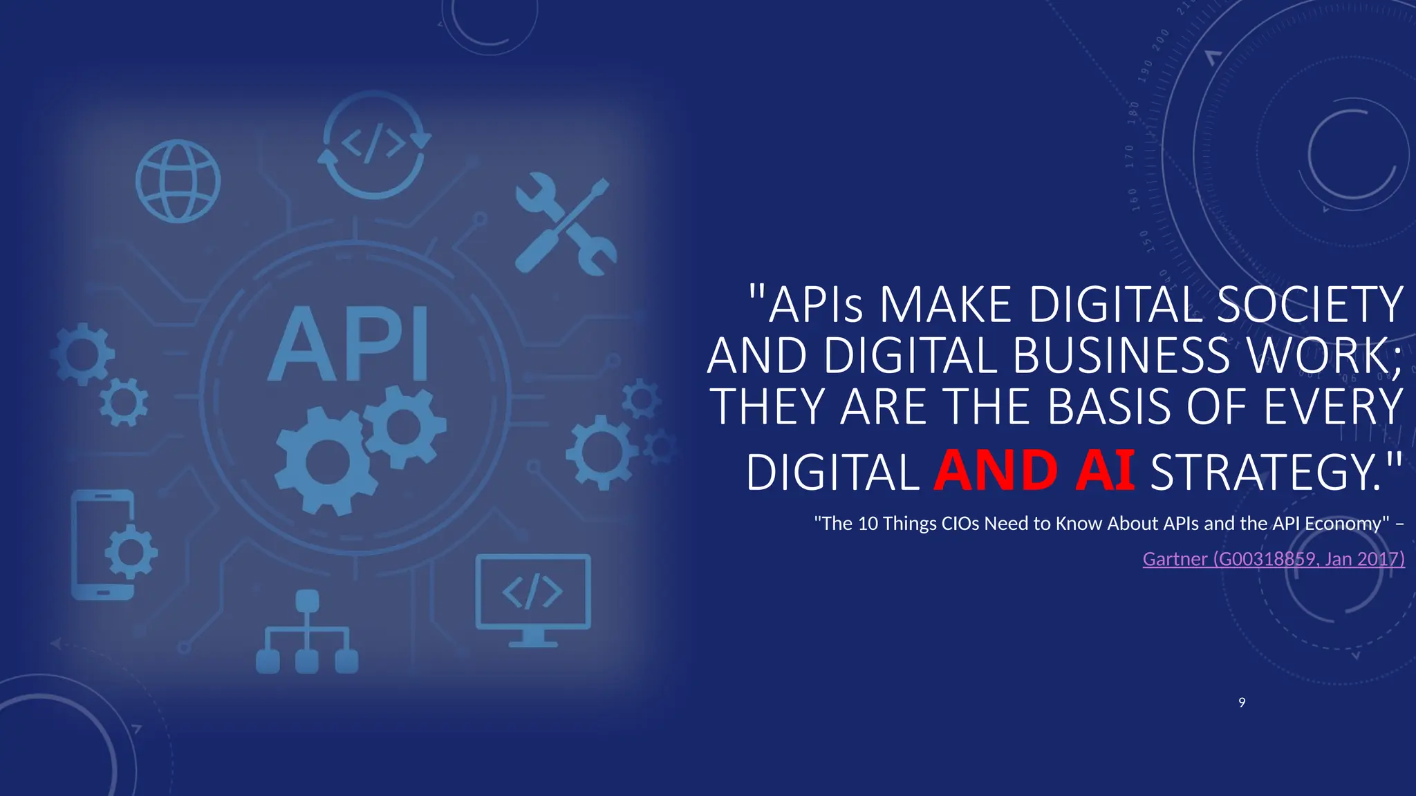 9
"APIs MAKE DIGITAL SOCIETY
AND DIGITAL BUSINESS WORK;
THEY ARE THE BASIS OF EVERY
DIGITAL AND AI STRATEGY."
"The 10 Things CIOs Need to Know About APIs and the API Economy" –
Gartner (G00318859, Jan 2017)
 