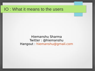 IO : What it means to the users
Hiemanshu Sharma
Twitter : @hiemanshu
Hangout : hiemanshu@gmail.com
 