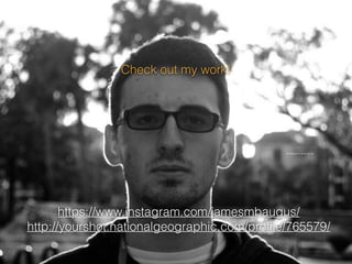 Check out my work!
https://www.instagram.com/jamesmbaugus/
http://yourshot.nationalgeographic.com/proﬁle/765579/
photography done by me
 