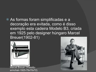 As formas foram simplificadas e a decoração era evitada, como é disso exemplo esta cadeira Modelo B3, criada em 1925 pelo designer húngaro Marcel Breuer(1902-81) Marcel Breuer (Wassily-armchair-1925-79x70x72) 