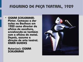 FIGURINO DE PEÇA TEATRAL, 1929

• OSKAR SCHLEMMER-
  Pintor. Começou a dar
  aulas na Bauhaus em
  1920 como director da
  oficina de escultura,
  envolvendo-se também
  com a oficina de metal.
  Depois, assume a
  direção de arte teatral.
  ÉRIKA GUEDES
  Autor(es): OSKAR
  SCHLEMMER
 