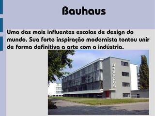 Bauhaus
Uma das mais influentes escolas de design do
mundo. Sua forte inspiração modernista tentou unir
de forma definitiva a arte com a indústria.
 