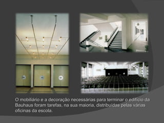 O mobiliário e a decoração necessárias para terminar o edifício da Bauhaus foram tarefas, na sua maioria, distribuídas pelas várias oficinas da escola. 