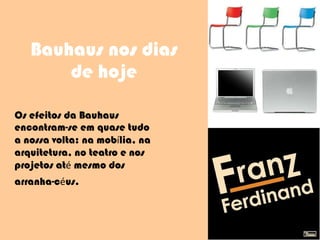 Bauhaus nos dias de hoje Os efeitos da Bauhaus encontram-se em quase tudo a nossa volta: na mob í lia, na arquitetura, no teatro e nos projetos at é  mesmo dos arranha-c é us.   