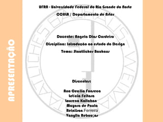 Discentes:  Ana Cec í lia Fonseca Let í cia Feitosa  Lourena Kallahan    Mayara de Paula Reinilson  Ferreira Vanylla Rebou ç as UFRN - Universidade Federal do Rio Grande do Norte CCHLA / Departamento de Artes Docente: Angela Dias Cordeiro Disciplina: Introdução ao estudo do Design Tema: Staatliches Bauhaus APRESENTAÇÃO 