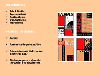 INFLUÊNCIAS: Arts & Crafts Expressionismo Racionalismo Construtivismo Modernismo  PROJETO DE ENSINO: Vorkus Aprendizado pela pr á tica Não ensinavam hist ó ria nos primeiros anos Destaque para o desenho industrial e a arquitetura 