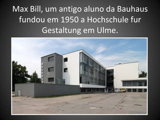 Max Bill, um antigo aluno da Bauhaus
 fundou em 1950 a Hochschule fur
        Gestaltung em Ulme.
 