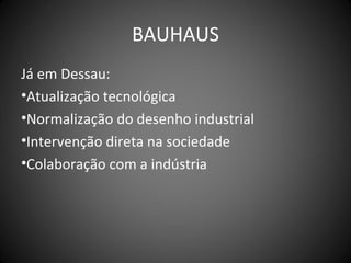 BAUHAUS
Já em Dessau:
•Atualização tecnológica
•Normalização do desenho industrial
•Intervenção direta na sociedade
•Colaboração com a indústria
 