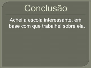 Achei a escola interessante, em
base com que trabalhei sobre ela.
 