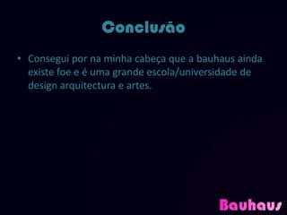Conclusão
• Consegui por na minha cabeça que a bauhaus ainda
  existe foe e é uma grande escola/universidade de
  design arquitectura e artes.
 