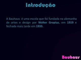 Introdução

A Bauhaus é uma escola que foi fundada na alemanha
de artes e design por Walter Gropius, em 1919 e
fechada mais tarde em 1933.
 