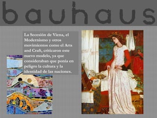 La Secesión de Viena, el
Modernismo y otros
movimientos como el Arts
and Craft, criticaron este
nuevo modelo, ya que
consideraban que ponía en
peligro la cultura y la
identidad de las naciones.
 