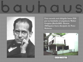 Esta escuela será dirigida hasta 1926
por su fundador el arquitecto Walter
Gropius (Berlín1883- Boston
1969)quien fuera discípulo de Peter
Behrens.




            CASA MAESTRA
 