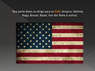 Boa parte deles se dirige para os EUA: Gropius, Moholy
Nagy, Breuer, Bayer, Van der Rohe e outros.
 