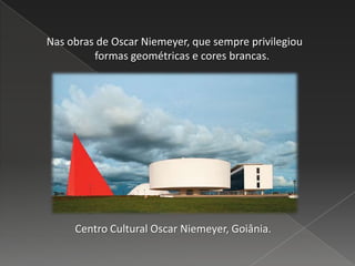 Nas obras de Oscar Niemeyer, que sempre privilegiou
formas geométricas e cores brancas.
Centro Cultural Oscar Niemeyer, Goiânia.
 