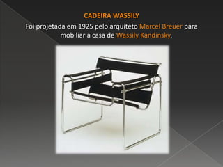 CADEIRA WASSILY
Foi projetada em 1925 pelo arquiteto Marcel Breuer para
mobiliar a casa de Wassily Kandinsky.
 