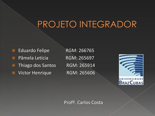  Eduardo Felipe RGM: 266765
 Pâmela Letícia RGM: 265697
 Thiago dos Santos RGM: 265914
 Victor Henrique RGM: 265606
Profº. Carlos Costa
 