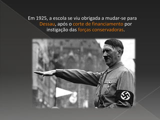 Em 1925, a escola se viu obrigada a mudar-se para
Dessau, após o corte de financiamento por
instigação das forças conservadoras.
 