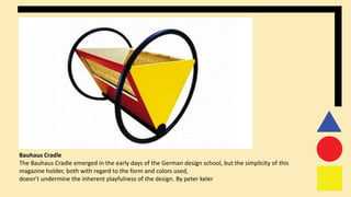Bauhaus Cradle
The Bauhaus Cradle emerged in the early days of the German design school, but the simplicity of this
magazine holder, both with regard to the form and colors used,
doesn't undermine the inherent playfulness of the design. By peter keler
 