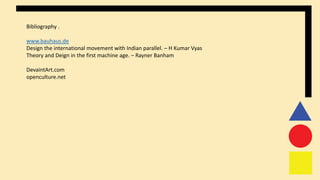 Bibliography .
www.bauhaus.de
Design the international movement with Indian parallel. – H Kumar Vyas
Theory and Deign in the first machine age. – Rayner Banham
DevaintArt.com
openculture.net
 
