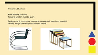Principles Of Bauhaus.
Form Follows Function.
Focus to function must be given.
Design must fit its purpose, be durable, economical, useful and beautiful.
Quality, design for mass production and simple.
 