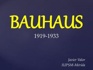 BAUHAUS
1919-1933
Javier Valor
IUPSM-Mérida
 