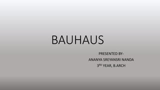 BAUHAUS
PRESENTED BY-
ANANYA SREYANSRI NANDA
3RD YEAR, B.ARCH
 