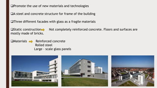 Promote the use of new materials and technologies
A steel and concrete structure for frame of the building
Three different facades with glass as a fragile materials
Static construction Not completely reinforced concrete. Floors and surfaces are
mostly made of bricks.
Materials Reinforced concrete
Rolled steel
Large – scale glass panels
 