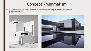 Concept /Minimalism
■ A style in which a small number of very simple things are used to create a
particular effect
 