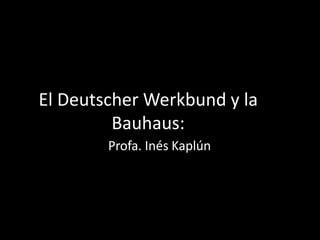 El Deutscher Werkbund y la
Bauhaus:
Profa. Inés Kaplún
 